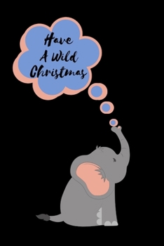 Have A Wild Christmas: Funny Novelty Elephant Themed Gift Blank Lined Notebook to Write In, Notes, To Do Lists, Notepad, Journal Elephant Gifts for Christmas (Gag Gift)