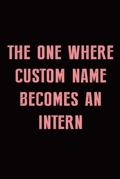 The One Where Custom Name Becomes an Intern: Intern Gifts for Men Women Blank Lined Notebook for Intern Appreciation Best Intern Gifts Ideas
