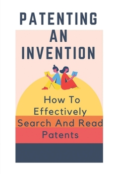 Paperback Patenting An Invention: How To Effectively Search And Read Patents: How To Gain Access To Innovative Men And Women Book