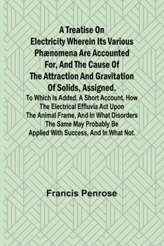 Paperback A Treatise on Electricity Wherein its various phænomena are accounted for, and the cause of the attraction and gravitation of solids, assigned. To whi Book