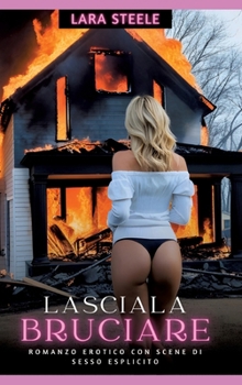 Lasciala Bruciare: Romanzo Erotico con Scene di Sesso Esplicito (Italian Edition)
