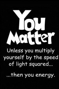 Paperback You Matter - Unless you multiply yourself by the speed of light squared than you energy: Science Notebook Lined Journal Funny Science Quotes 100 Pages Book