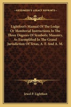 Paperback Lightfoot's Manual Of The Lodge Or Monitorial Instructions In The Three Degrees Of Symbolic Masonry, As Exemplified In The Grand Jurisdiction Of Texas Book