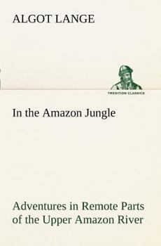 In the Amazon Jungle Adventures in Remote Parts of the Upper Amazon River, Including a Sojourn Among Cannibal Indians