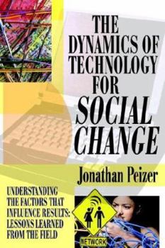 Hardcover The Dynamics of Technology for Social Change: Understanding the Factors that Influence Results: Lessons Learned from the Field Book