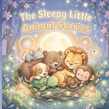 The Sleepy Little Animal Stories: Soft, Soothing Tales for Toddlers and Kids to Relax, Feel Safe, and Fall Asleep (Ages 1–7)