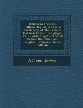 Dizionario Francese, Italiano, Inglese. a Concise Dictionary of the French, Italian & English Languages. Pt. 3 Containing the French Before the Italian and English