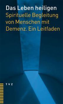 Das Leben Heiligen: Spirituelle Begleitung Von Menschen Mit Demenz. Ein Leitfaden