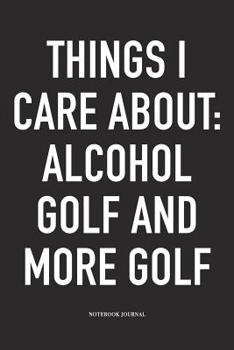 Things I Care about: Alcohol, Golf, and More Golf: A 6x9 Inch Matte Softcover Diary Notebook with 120 Blank Lined Pages and a Funny Golfing Cover Slogan