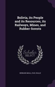 Hardcover Bolivia, its People and its Resources, its Railways, Mines, and Rubber-forests Book