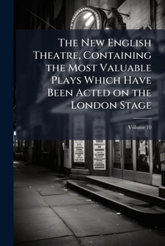The New English Theatre: Containing the Most Valuable Plays Which Have Been Acted on the London Stage; Volume 10
