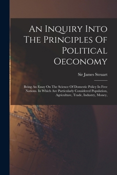 Paperback An Inquiry Into The Principles Of Political Oeconomy: Being An Essay On The Science Of Domestic Policy In Free Nations. In Which Are Particularly Cons Book