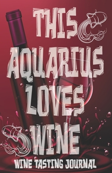 Paperback This AQUARIUS Loves Wine - Wine Tasting Journal: Wine Tasting Log, Winery Tour Tracker, Wine Notebook, Wine Diary, Zodiac Sign Scorpion Astrology Wine Book