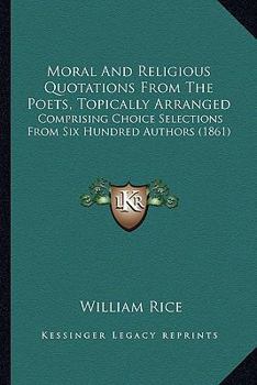 Paperback Moral And Religious Quotations From The Poets, Topically Arranged: Comprising Choice Selections From Six Hundred Authors (1861) Book