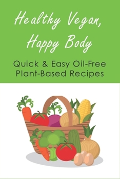 Paperback Healthy Vegan, Happy Body: Quick & Easy Oil-Free Plant-Based Recipes: How To Integrate More Plants Into Your Diet Book