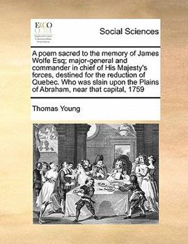 A poem sacred to the memory of James Wolfe Esq; major-general and commander in chief of His Majesty's forces, destined for the reduction of Quebec. ... Plains of Abraham, near that capital, 1759