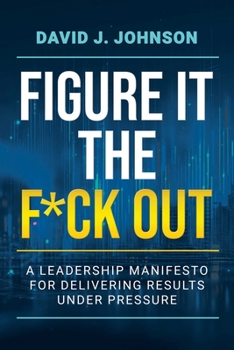 Figure It the F*ck Out: A Leadership Manifesto for Delivering Results Under Pressure