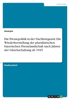 Paperback Die Pressepolitik in der Nachkriegszeit. Die Wiederherstellung der pluralistischen bayerischen Presselandschaft nach Jahren der Gleichschaltung ab 194 [German] Book