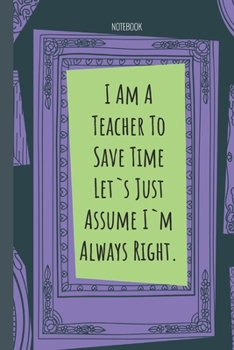 Paperback I Am A Teacher To Save Time Let`s Just Assume I`m Always Right.: Lined Journal, 100 Pages, 6 x 9, Blank Journal To Write In, Gift for Co-Workers, Coll Book