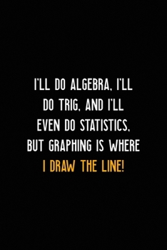Paperback I'll Do Algebra, I'll Do Trig, And I'll Even Do Statistics, But Graphing is Where I Draw The Line!: All Purpose 6x9 Blank Lined Notebook Journal Way B Book