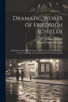 Dramatic Works of Friedrich Schiller: Wallenstein and Wilhelm Tell. Translated in the Original Metre by S.T. Coleridge, J. Churchill and Sir Theodore Martin