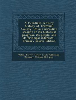 Paperback A Twentieth Century History of Trumbull County, Ohio; A Narrative Account of Its Historical Progress, Its People, and Its Principal Interests Book