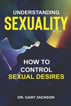 Understanding Sexuality: How to Control Sexual Desires.