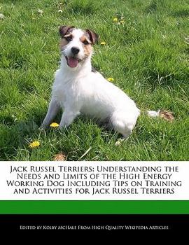 Jack Russel Terriers : Understanding the Needs and Limits of the High Energy Working Dog Including Tips on Training and Activities for Jack Russel Terr