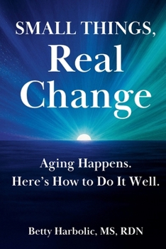 Paperback Small Things, Real Change: Aging Happens. Here’s How to Do It Well. Book