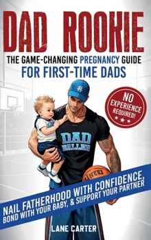 Dad Rookie - the Game-Changing Pregnancy Guide for First-Time Dads : Nail Fatherhood with Confidence, Bond with Your Baby, & Support Your Partner - No Experience Required!