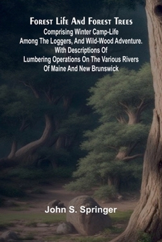 Forest Life and Forest Trees: comprising winter camp-life among the loggers, and wild-wood adventure. with Descriptions of lumbering operations on the various rivers of Maine and New Brunswick