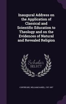 Inaugural Address on the Application of Classical and Scientific Education to Theology and on the Evidences of Natural and Revealed Religion