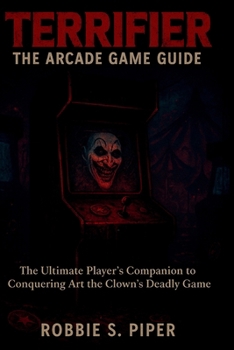 Terrifier: The Arcade Game Guide: The Ultimate Player’s Companion to Conquering Art the Clown’s Deadly Game