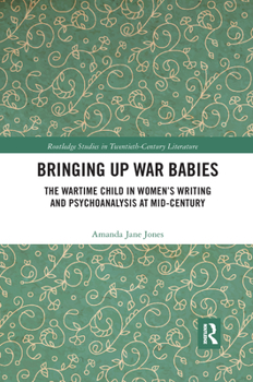Paperback Bringing Up War-Babies: The Wartime Child in Women's Writing and Psychoanalysis at Mid-Century Book
