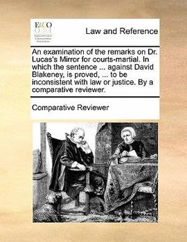 Paperback An Examination of the Remarks on Dr. Lucas's Mirror for Courts-Martial. in Which the Sentence ... Against David Blakeney, Is Proved, ... to Be Inconsi Book