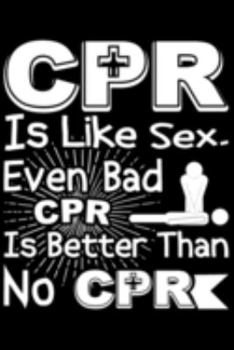 CPR is Like Sex. Even Bad CPR Is Better Than No CPR: CPR is Like Sex. Even Bad CPR Is Better Than No CPR Gift 6x9 Journal Gift Notebook with 125 Lined Pages