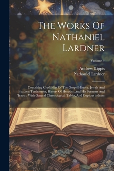 Paperback The Works Of Nathaniel Lardner: Containing Credibility Of The Gospel History, Jewish And Heathen Testimonies, History Of Heretics, And His Sermons And Book