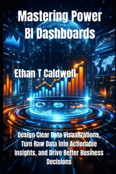 Mastering Power BI Dashboards: Design Clear Data Visualizations, Turn Raw Data into Actionable Insights, and Drive Better Business Decisions