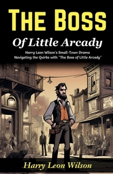 The Boss of Little Arcady: Harry Leon Wilson's Small-Town Drama: Navigating the Quirks with "The Boss of Little Arcady"