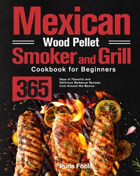 Mexican Wood Pellet Smoker and Grill Cookbook for Beginners: 365 Days of Flavorful and Delicious Barbecue Recipes from Around the Mexico