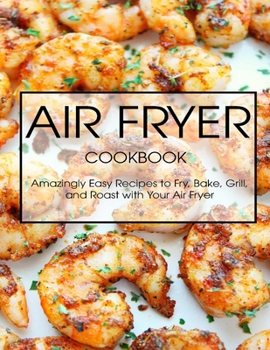 Paperback Air Fryer Cookbook: Amazingly Easy Recipes to Fry, Bake, Grill, and Roast with Your Air Fryer Book