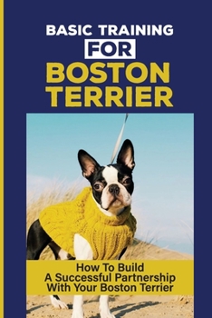 Paperback Basic Training For Boston Terrier: How To Build A Successful Partnership With Your Boston Terrier: Boston Terrier Training Book