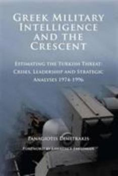 Hardcover Greek Military Intelligence and the Crescent: Estimating the Turkish Threat: Crises, Leadership and Strategic Analyses 1974-1996 Book