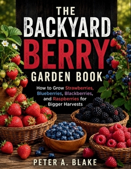 THE BACKYARD BERRY GARDEN BOOK: ow to Grow Strawberries, Blueberries, Blackberries, and Raspberries for Bigger Harvests