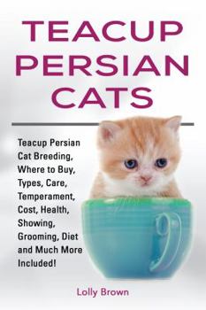 Paperback Teacup Persian Cats: Teacup Persian Cat Breeding, Where to Buy, Types, Care, Temperament, Cost, Health, Showing, Grooming, Diet and Much Mo Book