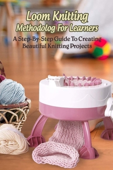 Paperback Loom Knitting Methodology For Learners: A Step-By-Step Guide To Creating Beautiful Knitting Projects: The Ease Of Knitting With A Loom Book