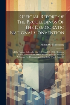 Official Report Of The Proceedings Of The Democratic National Convention: Held In Denver, Colorado, July 7, 8, 9 And 10, 1908, Resulting In The ... For President And Hon. John Worth Kern (of