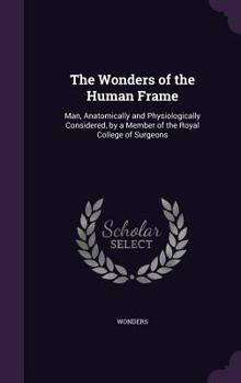 Hardcover The Wonders of the Human Frame: Man, Anatomically and Physiologically Considered, by a Member of the Royal College of Surgeons Book