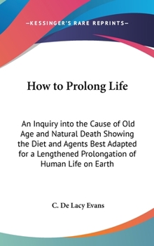 Hardcover How to Prolong Life: An Inquiry into the Cause of Old Age and Natural Death Showing the Diet and Agents Best Adapted for a Lengthened Prolo Book