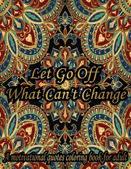 Let Go Off What Can't Change. A Motivational Quotes Coloring Book For Adult: Turn your stress into success! An Adult Coloring Book for Good Vibes. Simple Mandala Patterns With Affirmative Quotes.